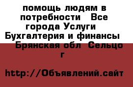 помощь людям в потребности - Все города Услуги » Бухгалтерия и финансы   . Брянская обл.,Сельцо г.